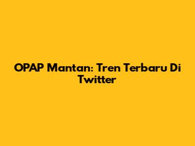 OPAP Mantan: Tren Terbaru Di Twitter