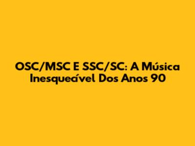 OSC/MSC E SSC/SC: A Música Inesquecível Dos Anos 90