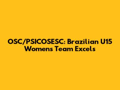 OSC/PSICOSESC: Brazilian U15 Women's Team Excels
