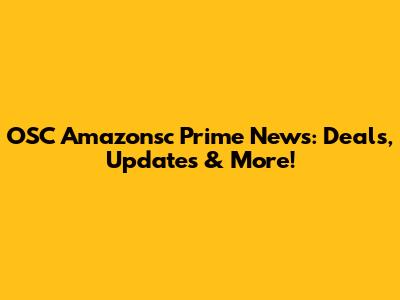 OSC Amazonsc Prime News: Deals, Updates & More!