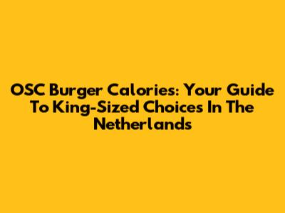 OSC Burger Calories: Your Guide To King-Sized Choices In The Netherlands