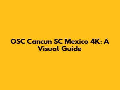 OSC Cancun SC Mexico 4K: A Visual Guide