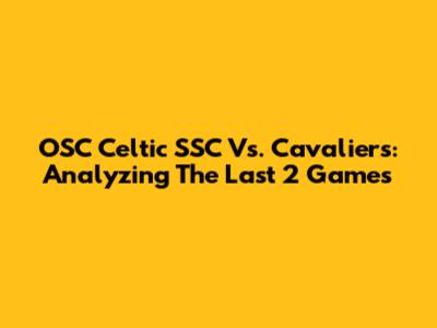 OSC Celtic SSC Vs. Cavaliers: Analyzing The Last 2 Games