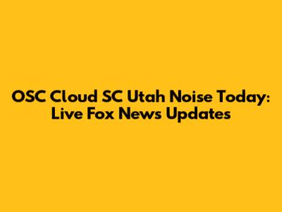 OSC Cloud SC Utah Noise Today: Live Fox News Updates