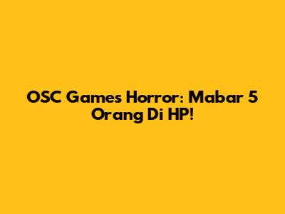 OSC Games Horror: Mabar 5 Orang Di HP!