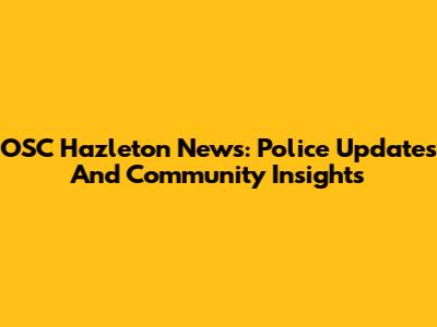 OSC Hazleton News: Police Updates And Community Insights