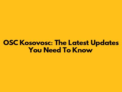 OSC Kosovosc: The Latest Updates You Need To Know