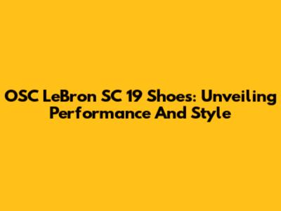 OSC LeBron SC 19 Shoes: Unveiling Performance And Style
