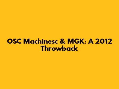 OSC Machinesc & MGK: A 2012 Throwback