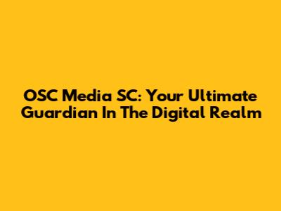 OSC Media SC: Your Ultimate Guardian In The Digital Realm
