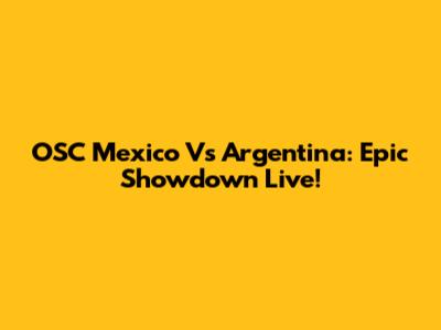 OSC Mexico Vs Argentina: Epic Showdown Live!