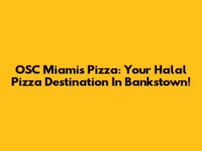 OSC Miamis Pizza: Your Halal Pizza Destination In Bankstown!