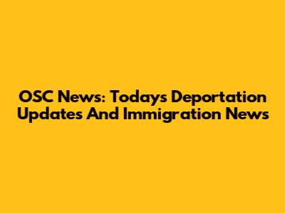 OSC News: Today's Deportation Updates And Immigration News