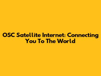 OSC Satellite Internet: Connecting You To The World