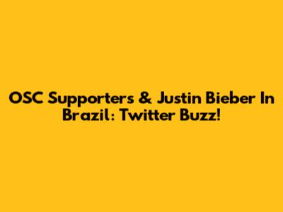 OSC Supporters & Justin Bieber In Brazil: Twitter Buzz!