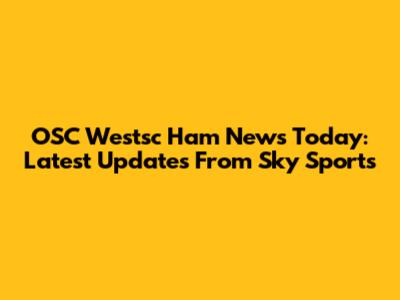 OSC Westsc Ham News Today: Latest Updates From Sky Sports