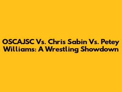 OSCAJSC Vs. Chris Sabin Vs. Petey Williams: A Wrestling Showdown