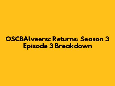 OSCBAlveersc Returns: Season 3 Episode 3 Breakdown