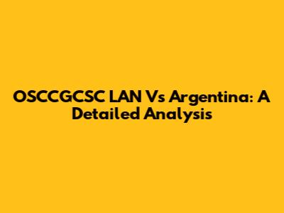 OSCCGCSC LAN Vs Argentina: A Detailed Analysis