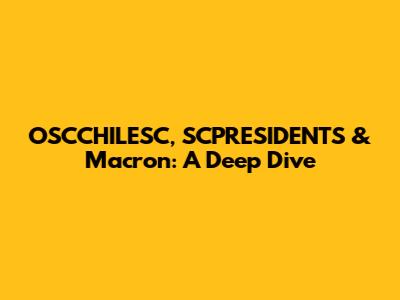 OSCCHILESC, SCPRESIDENTS & Macron: A Deep Dive