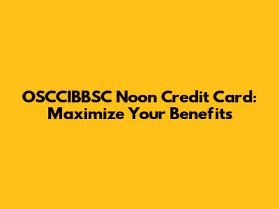 OSCCIBBSC Noon Credit Card: Maximize Your Benefits