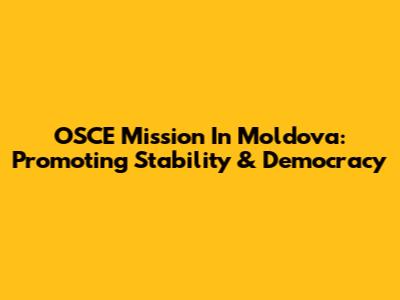 OSCE Mission In Moldova: Promoting Stability & Democracy