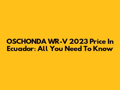 OSCHONDA WR-V 2023 Price In Ecuador: All You Need To Know