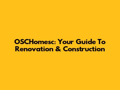 OSCHomesc: Your Guide To Renovation & Construction