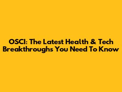 OSCI: The Latest Health & Tech Breakthroughs You Need To Know