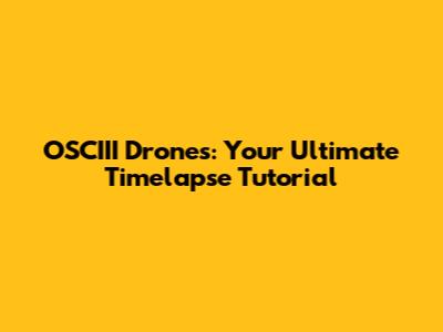 OSCIII Drones: Your Ultimate Timelapse Tutorial