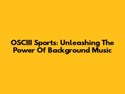 OSCIII Sports: Unleashing The Power Of Background Music