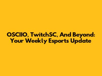 OSCIIO, TwitchSC, And Beyond: Your Weekly Esports Update