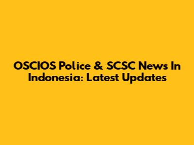 OSCIOS Police & SCSC News In Indonesia: Latest Updates