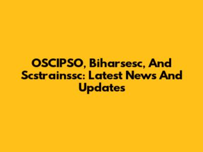 OSCIPSO, Biharsesc, And Scstrainssc: Latest News And Updates