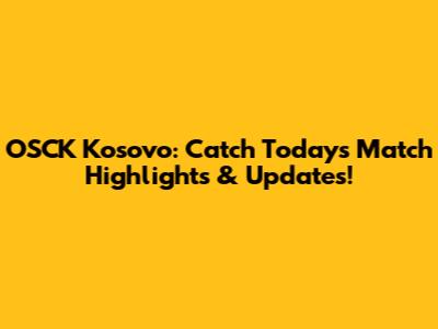 OSCK Kosovo: Catch Today's Match Highlights & Updates!