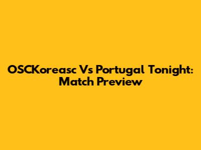 OSCKoreasc Vs Portugal Tonight: Match Preview