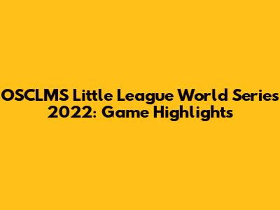 OSCLMS Little League World Series 2022: Game Highlights