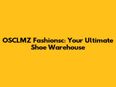 OSCLMZ Fashionsc: Your Ultimate Shoe Warehouse