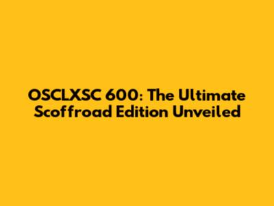 OSCLXSC 600: The Ultimate Scoffroad Edition Unveiled