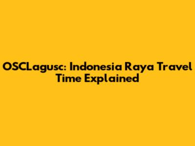 OSCLagusc: Indonesia Raya Travel Time Explained