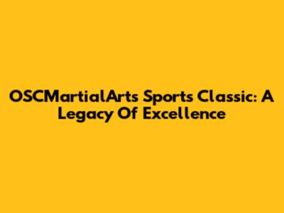 OSCMartialArts Sports Classic: A Legacy Of Excellence