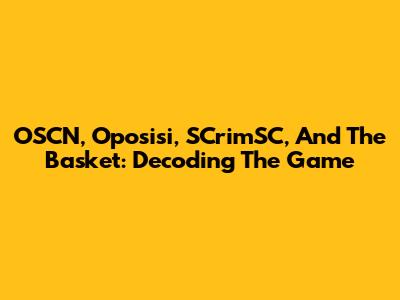 OSCN, Oposisi, SCrimSC, And The Basket: Decoding The Game