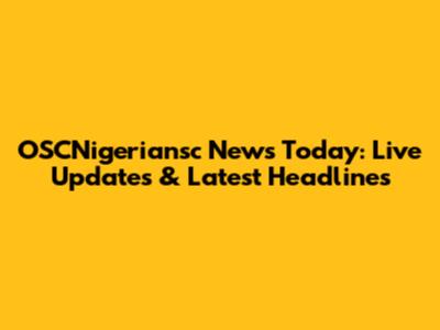 OSCNigeriansc News Today: Live Updates & Latest Headlines