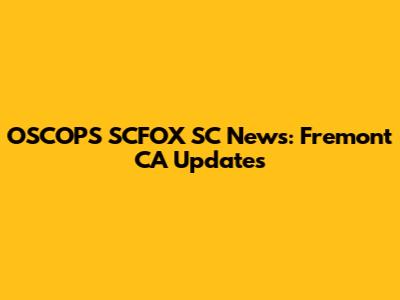 OSCOPS SCFOX SC News: Fremont CA Updates