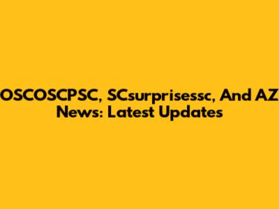 OSCOSCPSC, SCsurprisessc, And AZ News: Latest Updates