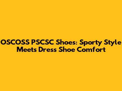 OSCOSS PSCSC Shoes: Sporty Style Meets Dress Shoe Comfort