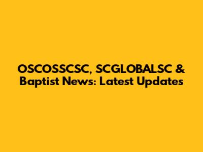 OSCOSSCSC, SCGLOBALSC & Baptist News: Latest Updates