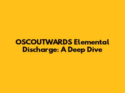 OSCOUTWARDS Elemental Discharge: A Deep Dive