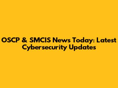 OSCP & SMCIS News Today: Latest Cybersecurity Updates