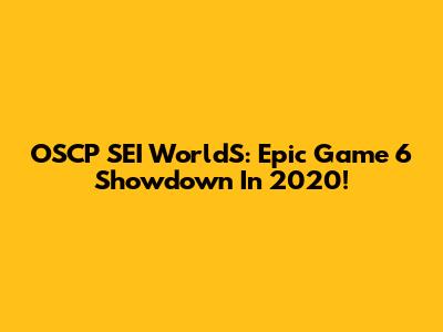 OSCP SEI WorldS: Epic Game 6 Showdown In 2020!